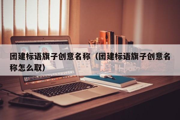 團(tuán)建標(biāo)語(yǔ)旗子創(chuàng)意名稱(團(tuán)建標(biāo)語(yǔ)旗子創(chuàng)意名稱怎么取)