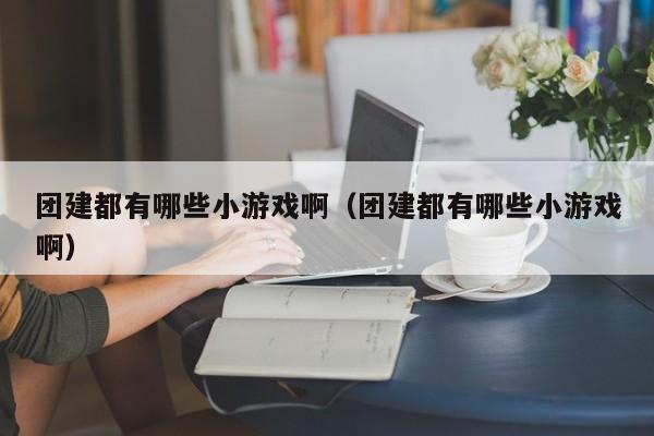 團建都有哪些小游戲啊(團建都有哪些小游戲啊)
